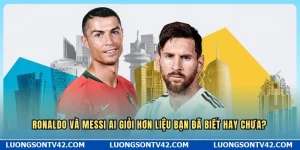 Ronaldo và Messi ai giỏi hơn?